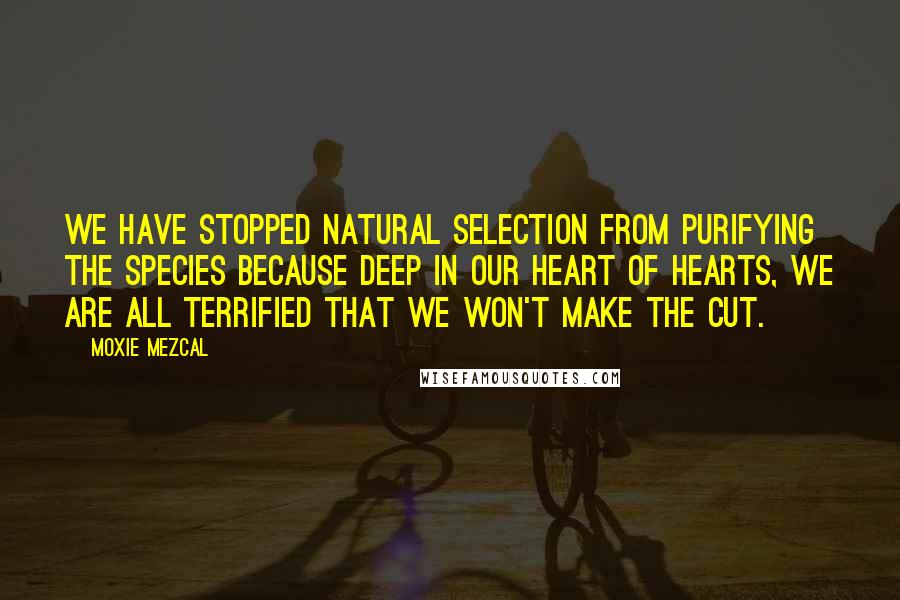 Moxie Mezcal Quotes: We have stopped natural selection from purifying the species because deep in our heart of hearts, we are all terrified that we won't make the cut.