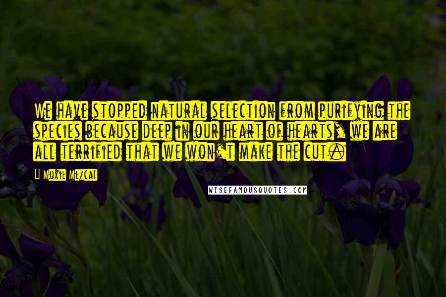 Moxie Mezcal Quotes: We have stopped natural selection from purifying the species because deep in our heart of hearts, we are all terrified that we won't make the cut.