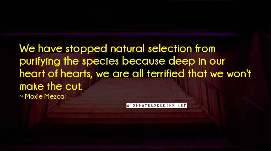 Moxie Mezcal Quotes: We have stopped natural selection from purifying the species because deep in our heart of hearts, we are all terrified that we won't make the cut.