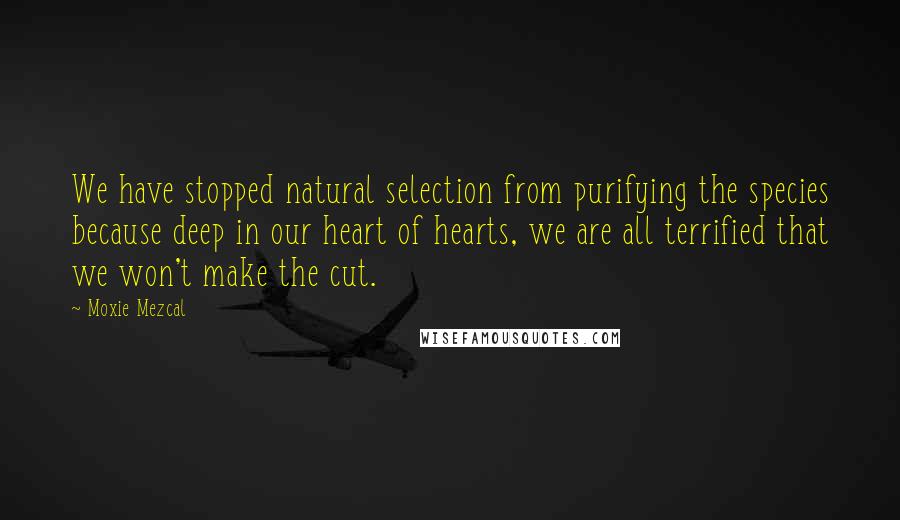 Moxie Mezcal Quotes: We have stopped natural selection from purifying the species because deep in our heart of hearts, we are all terrified that we won't make the cut.