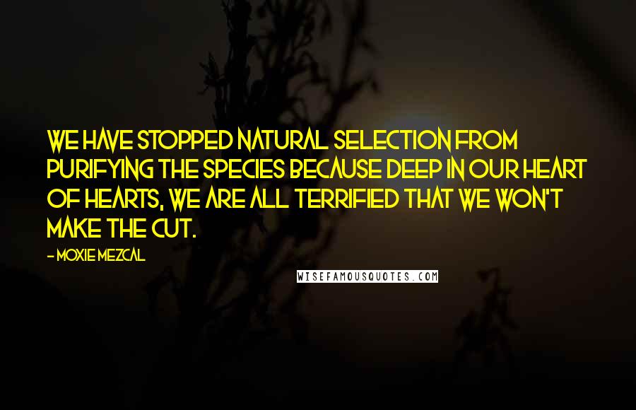 Moxie Mezcal Quotes: We have stopped natural selection from purifying the species because deep in our heart of hearts, we are all terrified that we won't make the cut.