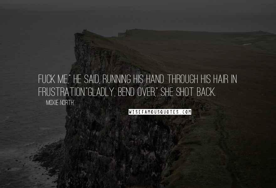 Moxie North Quotes: Fuck me," he said, running his hand through his hair in frustration."Gladly, bend over," she shot back.