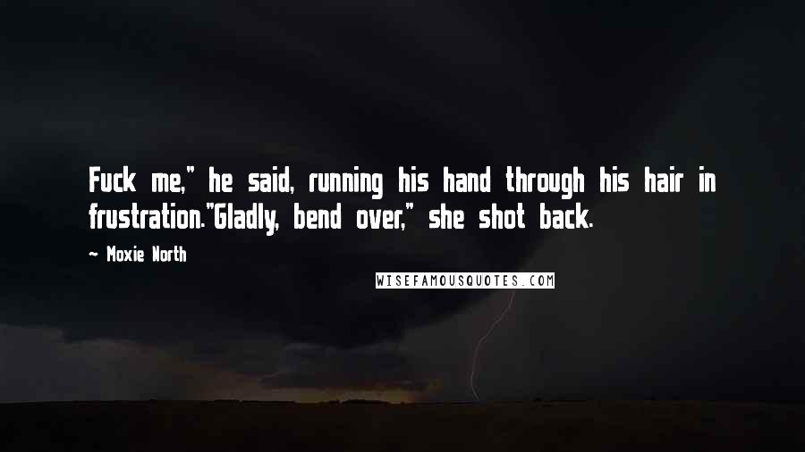 Moxie North Quotes: Fuck me," he said, running his hand through his hair in frustration."Gladly, bend over," she shot back.