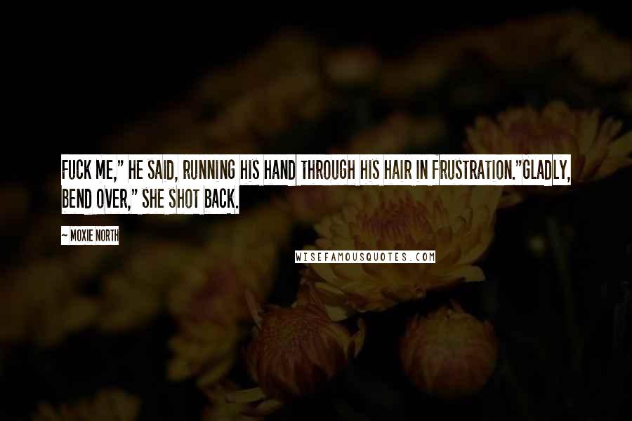 Moxie North Quotes: Fuck me," he said, running his hand through his hair in frustration."Gladly, bend over," she shot back.