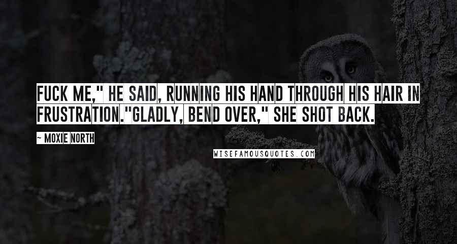 Moxie North Quotes: Fuck me," he said, running his hand through his hair in frustration."Gladly, bend over," she shot back.