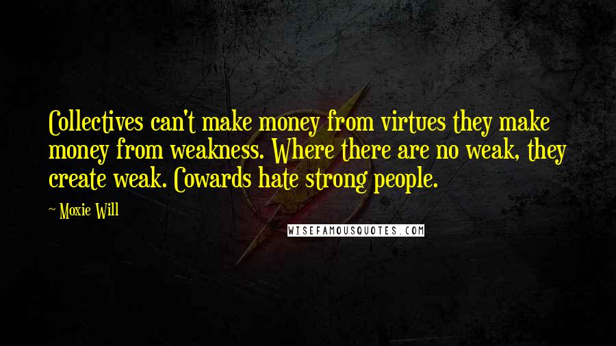 Moxie Will Quotes: Collectives can't make money from virtues they make money from weakness. Where there are no weak, they create weak. Cowards hate strong people.