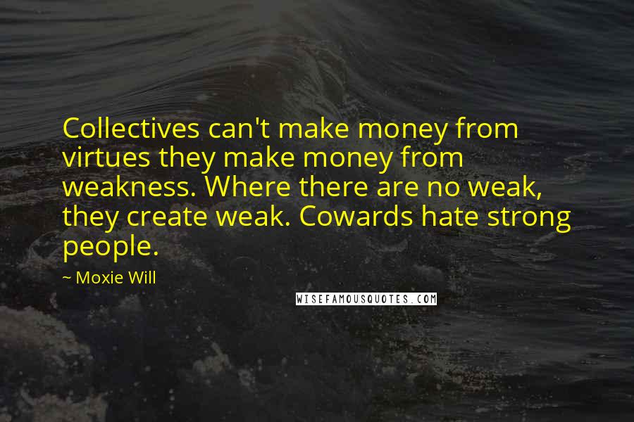 Moxie Will Quotes: Collectives can't make money from virtues they make money from weakness. Where there are no weak, they create weak. Cowards hate strong people.