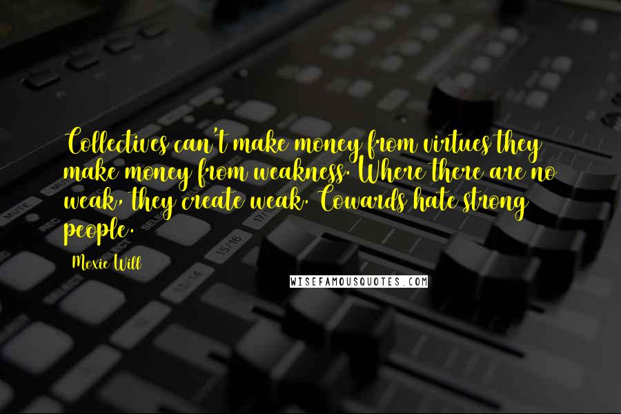 Moxie Will Quotes: Collectives can't make money from virtues they make money from weakness. Where there are no weak, they create weak. Cowards hate strong people.