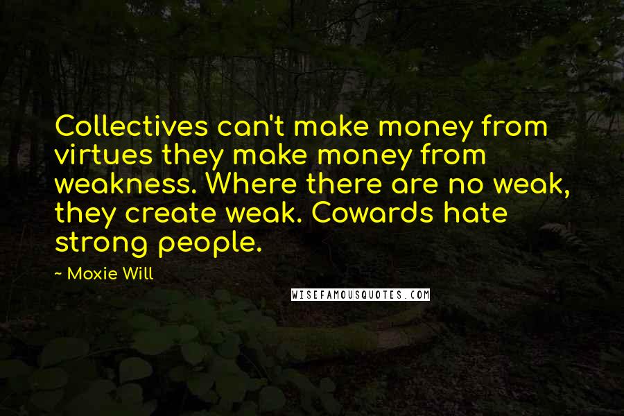 Moxie Will Quotes: Collectives can't make money from virtues they make money from weakness. Where there are no weak, they create weak. Cowards hate strong people.