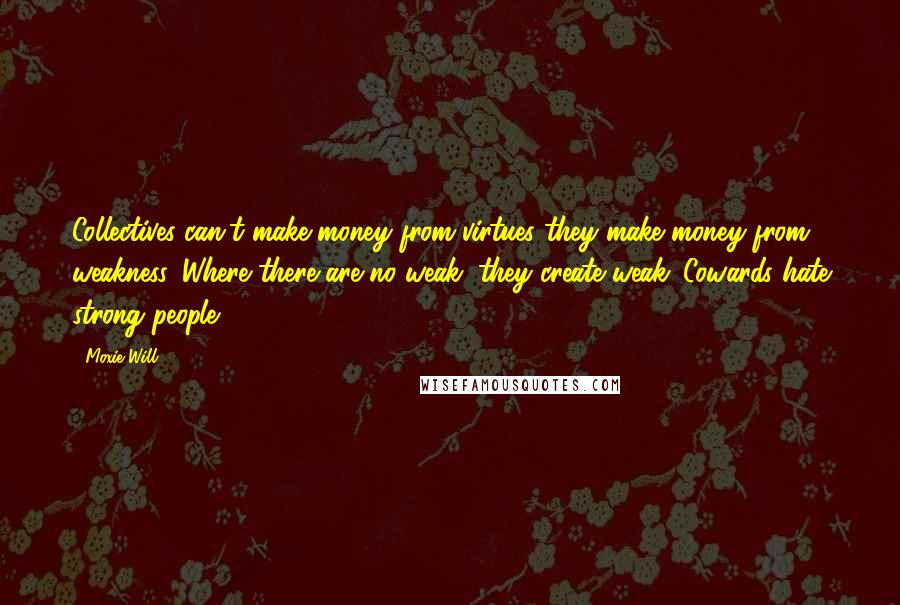 Moxie Will Quotes: Collectives can't make money from virtues they make money from weakness. Where there are no weak, they create weak. Cowards hate strong people.