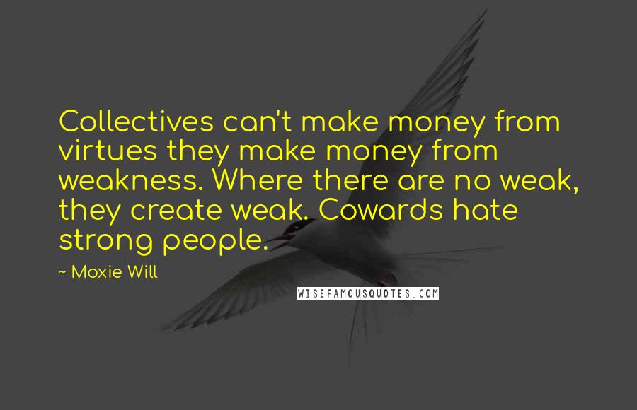 Moxie Will Quotes: Collectives can't make money from virtues they make money from weakness. Where there are no weak, they create weak. Cowards hate strong people.