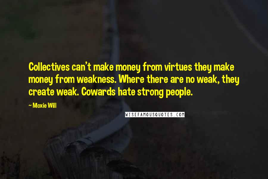 Moxie Will Quotes: Collectives can't make money from virtues they make money from weakness. Where there are no weak, they create weak. Cowards hate strong people.