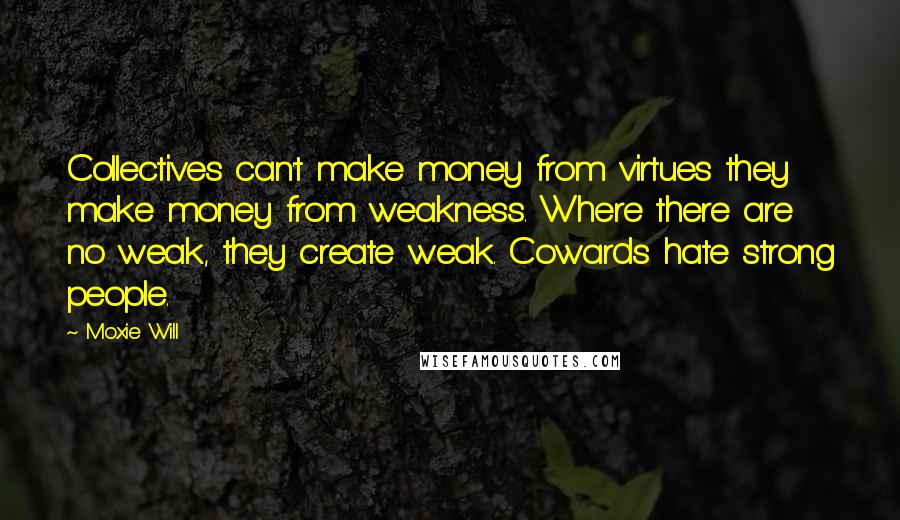 Moxie Will Quotes: Collectives can't make money from virtues they make money from weakness. Where there are no weak, they create weak. Cowards hate strong people.