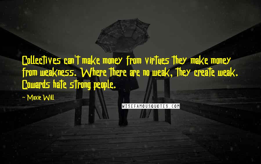 Moxie Will Quotes: Collectives can't make money from virtues they make money from weakness. Where there are no weak, they create weak. Cowards hate strong people.