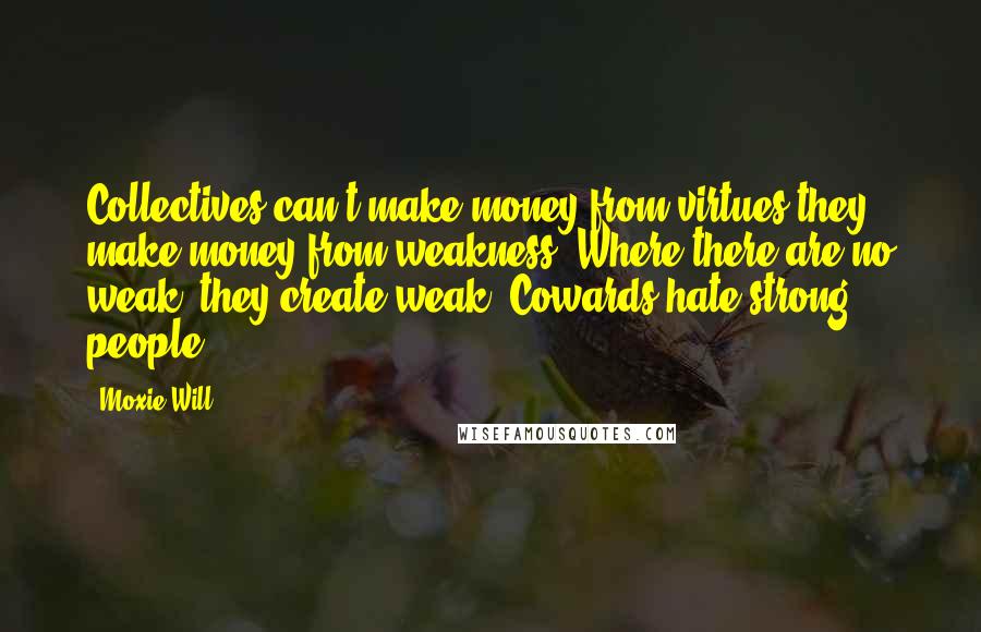 Moxie Will Quotes: Collectives can't make money from virtues they make money from weakness. Where there are no weak, they create weak. Cowards hate strong people.