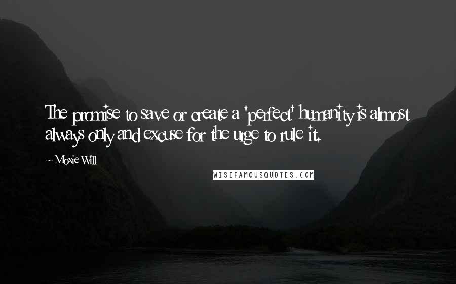 Moxie Will Quotes: The promise to save or create a 'perfect' humanity is almost always only and excuse for the urge to rule it.