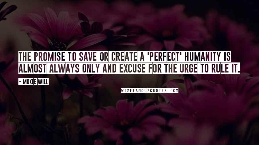 Moxie Will Quotes: The promise to save or create a 'perfect' humanity is almost always only and excuse for the urge to rule it.