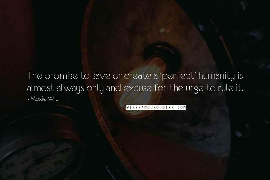 Moxie Will Quotes: The promise to save or create a 'perfect' humanity is almost always only and excuse for the urge to rule it.