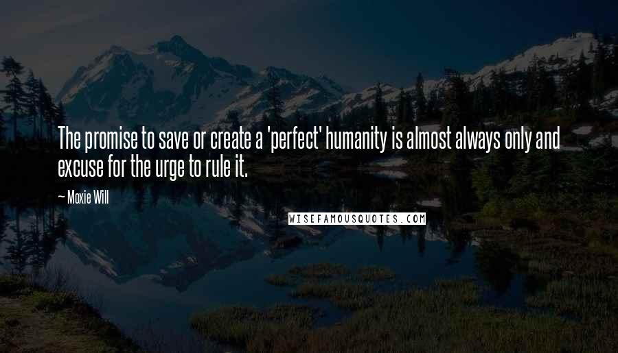 Moxie Will Quotes: The promise to save or create a 'perfect' humanity is almost always only and excuse for the urge to rule it.