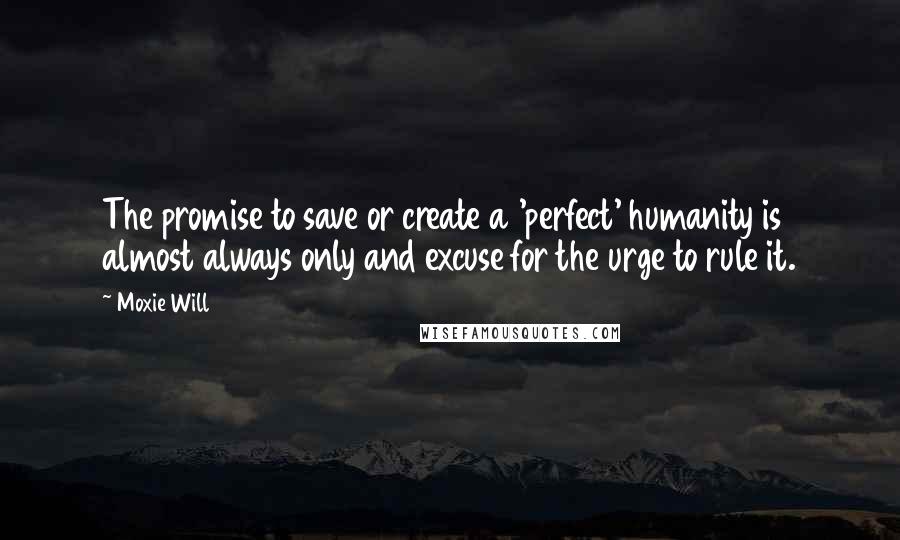 Moxie Will Quotes: The promise to save or create a 'perfect' humanity is almost always only and excuse for the urge to rule it.