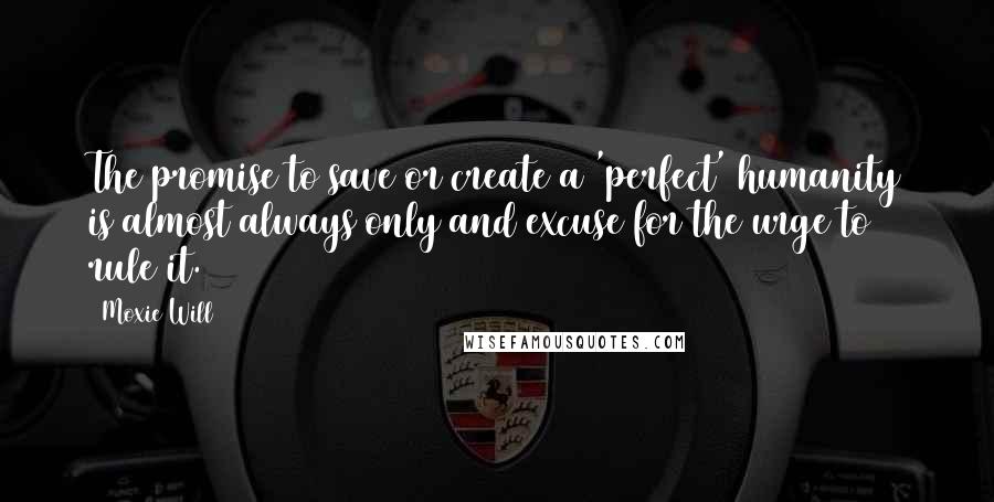 Moxie Will Quotes: The promise to save or create a 'perfect' humanity is almost always only and excuse for the urge to rule it.
