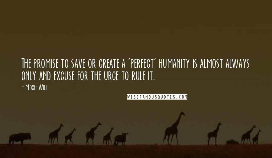 Moxie Will Quotes: The promise to save or create a 'perfect' humanity is almost always only and excuse for the urge to rule it.