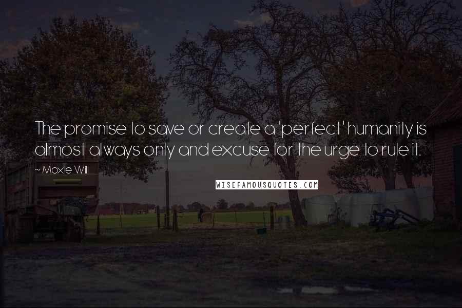 Moxie Will Quotes: The promise to save or create a 'perfect' humanity is almost always only and excuse for the urge to rule it.