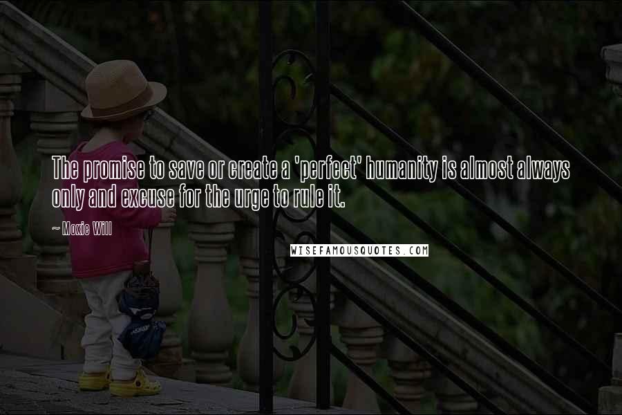 Moxie Will Quotes: The promise to save or create a 'perfect' humanity is almost always only and excuse for the urge to rule it.