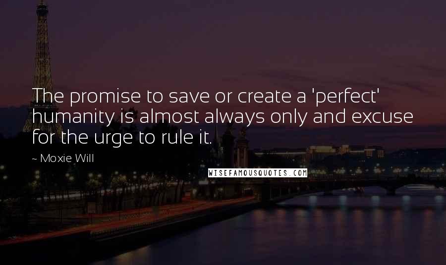 Moxie Will Quotes: The promise to save or create a 'perfect' humanity is almost always only and excuse for the urge to rule it.