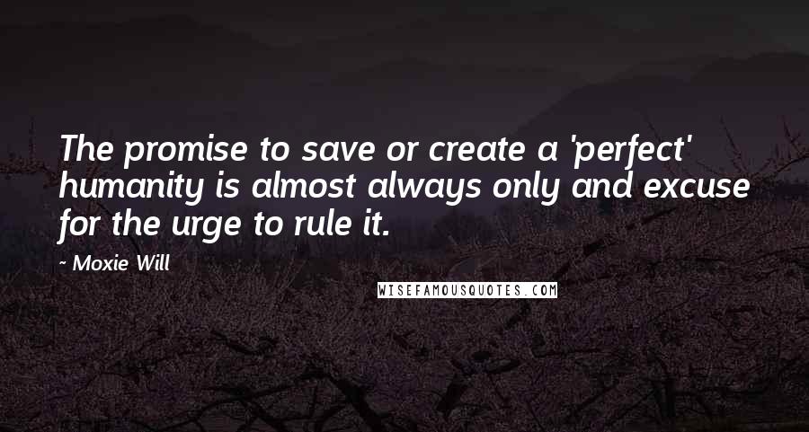 Moxie Will Quotes: The promise to save or create a 'perfect' humanity is almost always only and excuse for the urge to rule it.