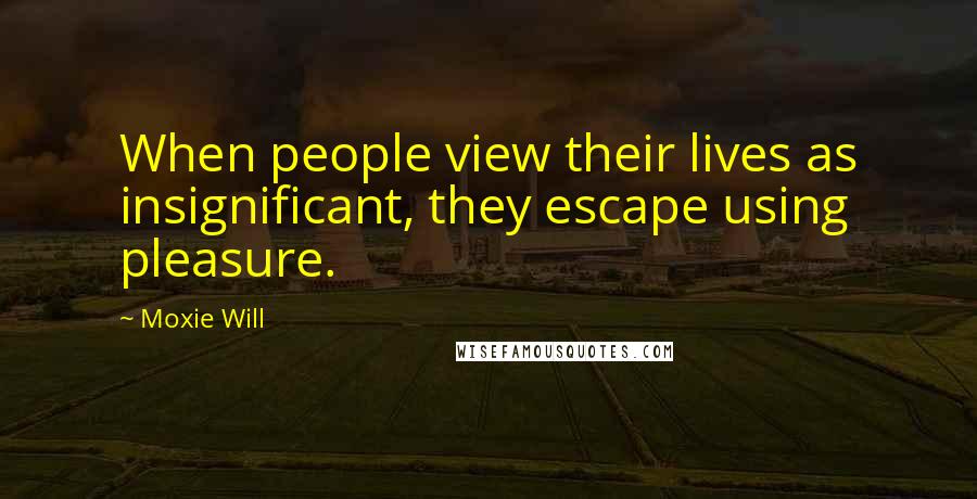 Moxie Will Quotes: When people view their lives as insignificant, they escape using pleasure.