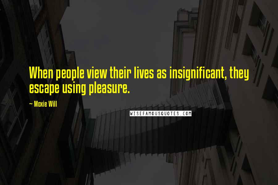 Moxie Will Quotes: When people view their lives as insignificant, they escape using pleasure.