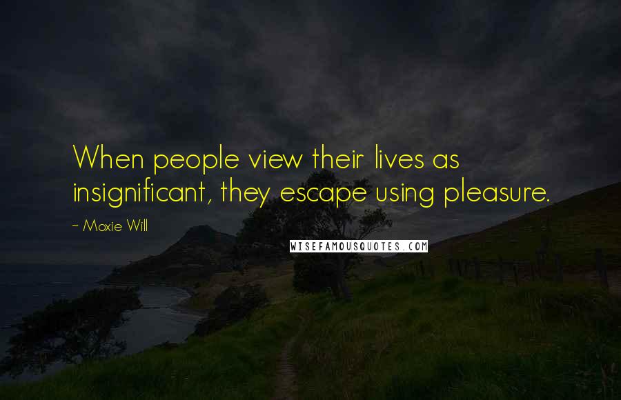 Moxie Will Quotes: When people view their lives as insignificant, they escape using pleasure.