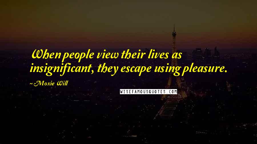 Moxie Will Quotes: When people view their lives as insignificant, they escape using pleasure.