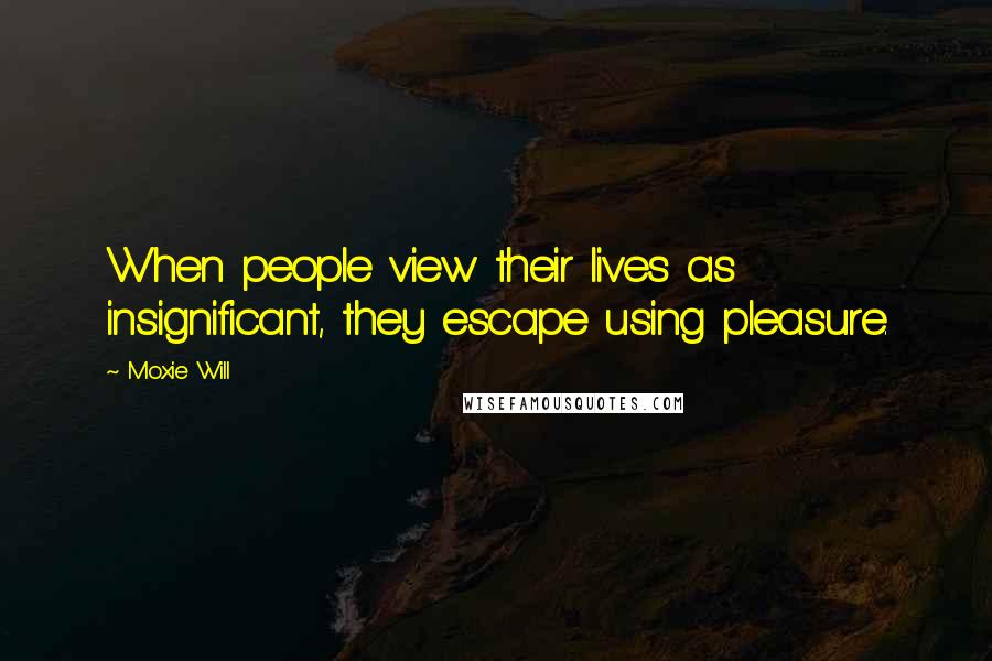 Moxie Will Quotes: When people view their lives as insignificant, they escape using pleasure.