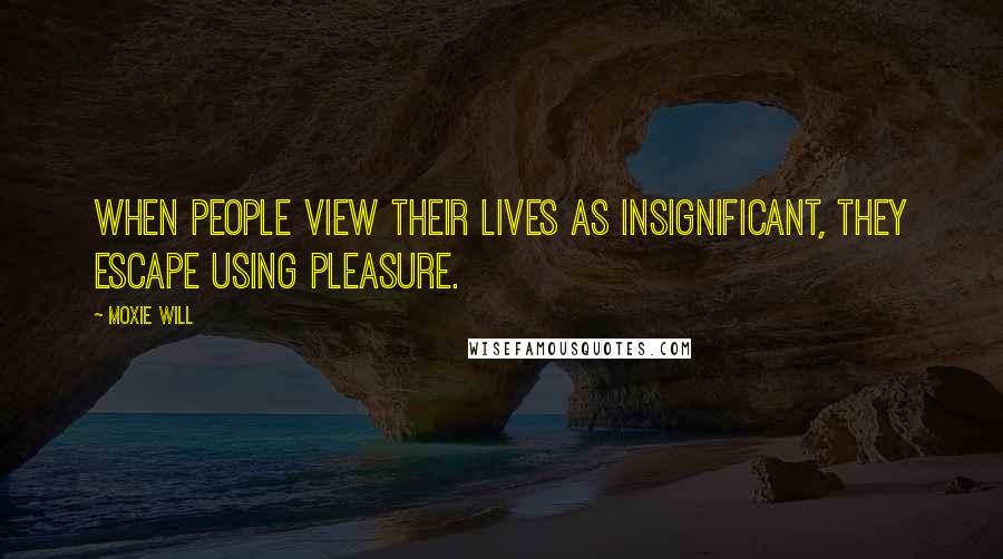 Moxie Will Quotes: When people view their lives as insignificant, they escape using pleasure.