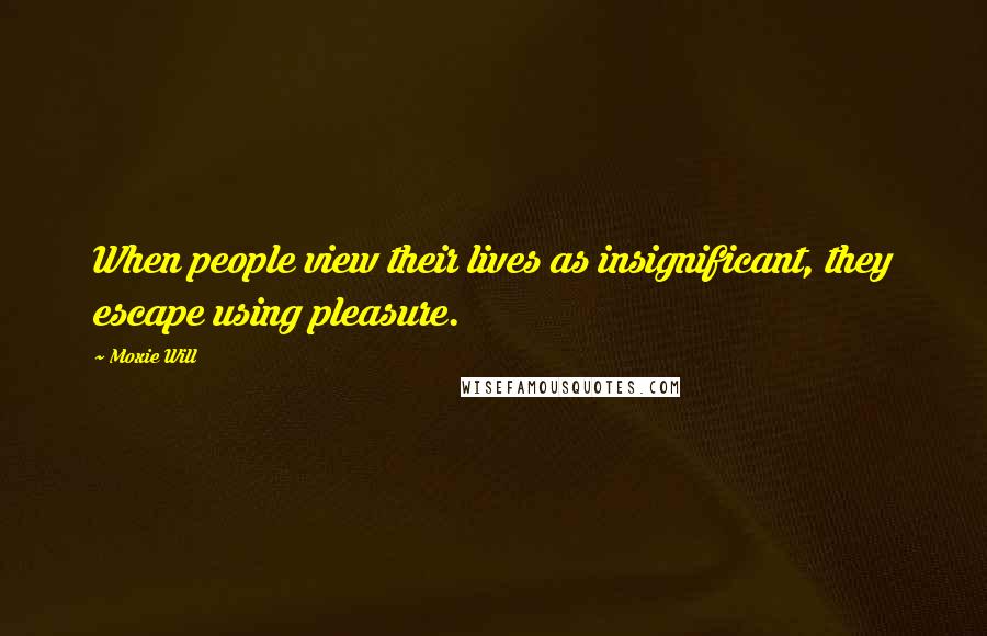 Moxie Will Quotes: When people view their lives as insignificant, they escape using pleasure.