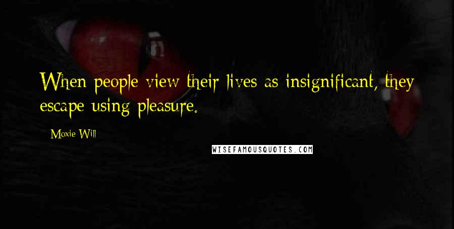 Moxie Will Quotes: When people view their lives as insignificant, they escape using pleasure.