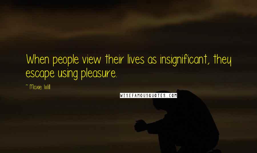 Moxie Will Quotes: When people view their lives as insignificant, they escape using pleasure.