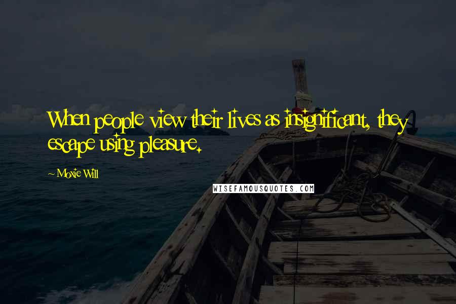 Moxie Will Quotes: When people view their lives as insignificant, they escape using pleasure.