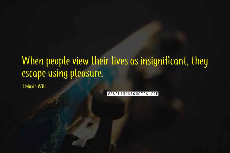 Moxie Will Quotes: When people view their lives as insignificant, they escape using pleasure.