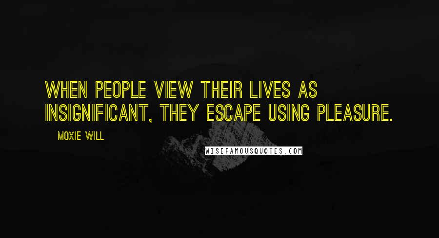 Moxie Will Quotes: When people view their lives as insignificant, they escape using pleasure.