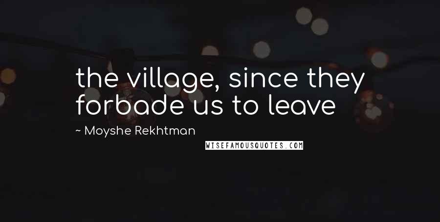 Moyshe Rekhtman Quotes: the village, since they forbade us to leave