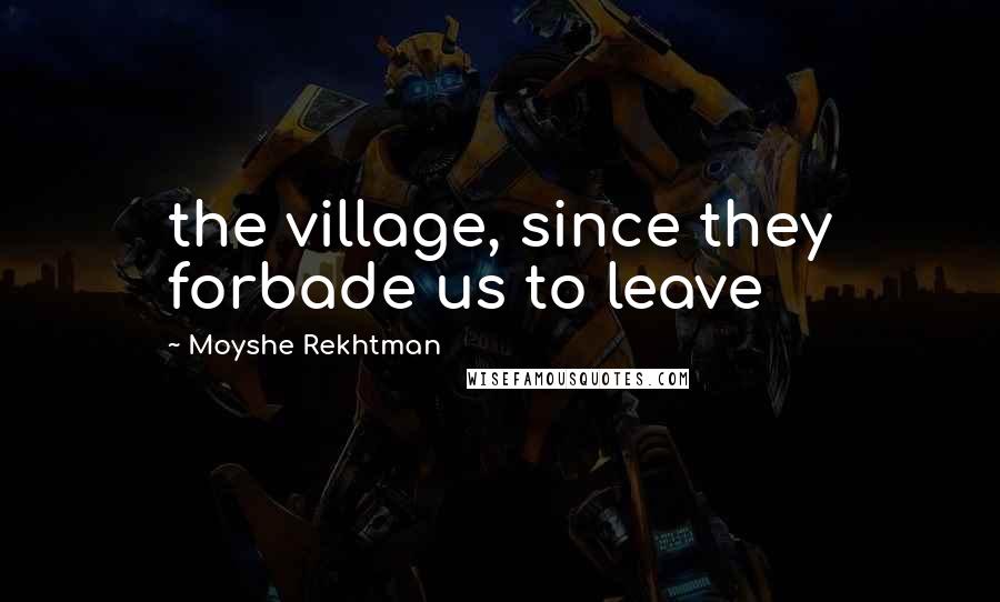 Moyshe Rekhtman Quotes: the village, since they forbade us to leave