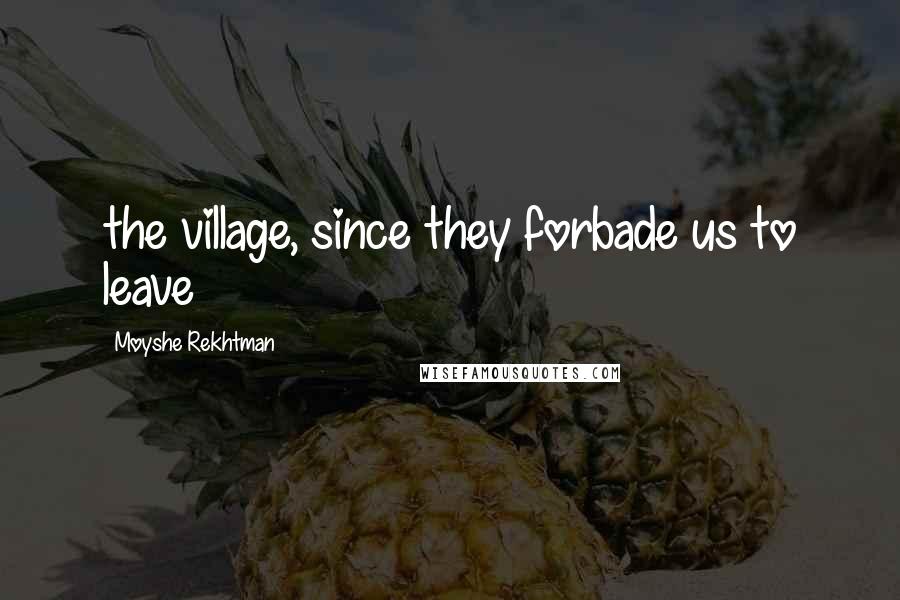 Moyshe Rekhtman Quotes: the village, since they forbade us to leave