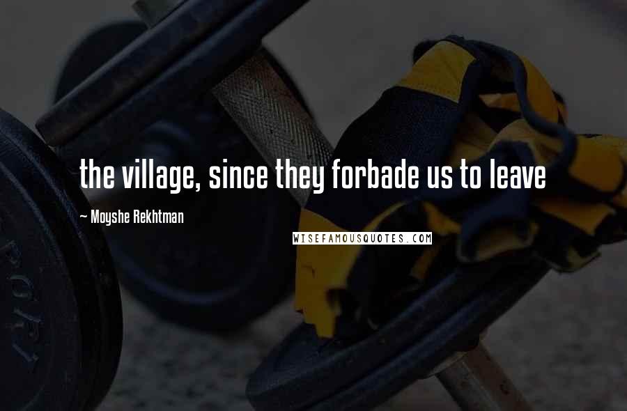 Moyshe Rekhtman Quotes: the village, since they forbade us to leave