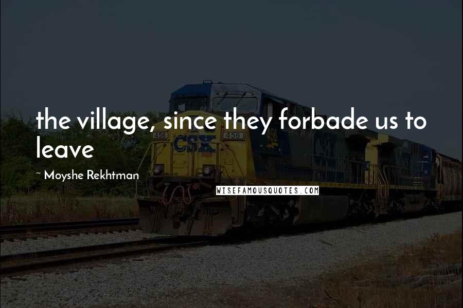 Moyshe Rekhtman Quotes: the village, since they forbade us to leave