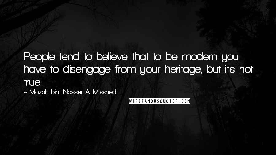 Mozah Bint Nasser Al Missned Quotes: People tend to believe that to be modern you have to disengage from your heritage, but it's not true.