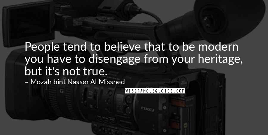 Mozah Bint Nasser Al Missned Quotes: People tend to believe that to be modern you have to disengage from your heritage, but it's not true.