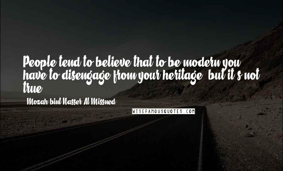 Mozah Bint Nasser Al Missned Quotes: People tend to believe that to be modern you have to disengage from your heritage, but it's not true.